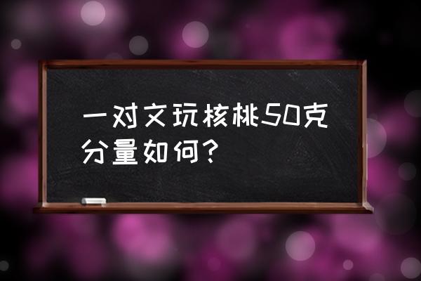 40毫米的文玩核桃大吗 一对文玩核桃50克分量如何？