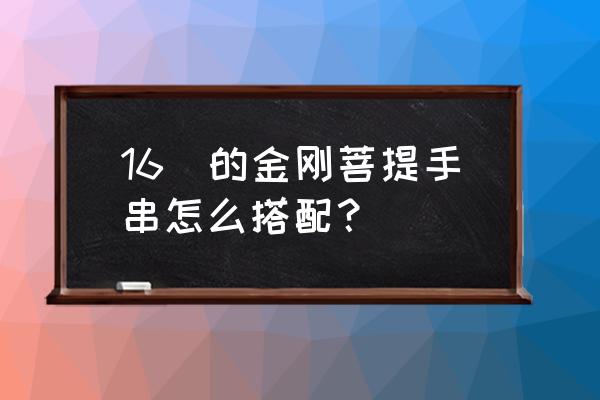 手串的搭配大全 16吋的金刚菩提手串怎么搭配？