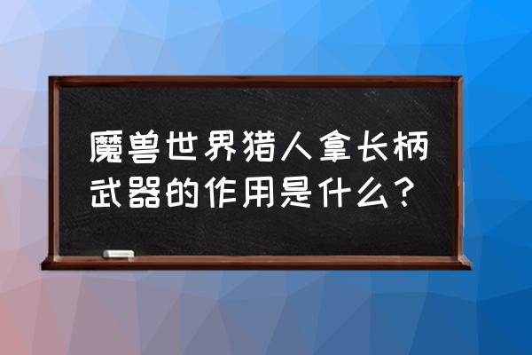 猎人神器任务第二把神器哪里接 魔兽世界猎人拿长柄武器的作用是什么？