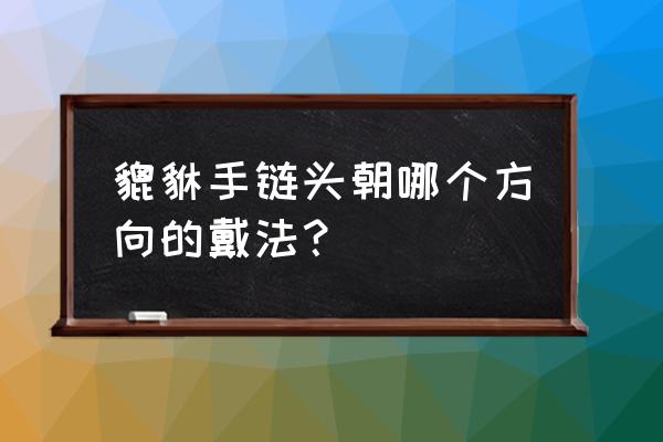 买了一对貔貅怎么摆 貔貅手链头朝哪个方向的戴法？