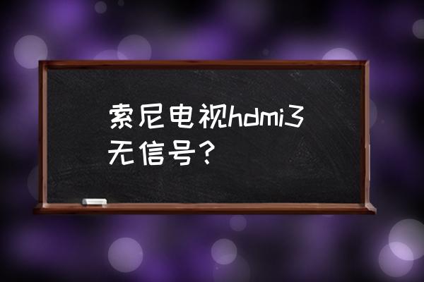 电视hdmi口接触不良解决方法 索尼电视hdmi3无信号？