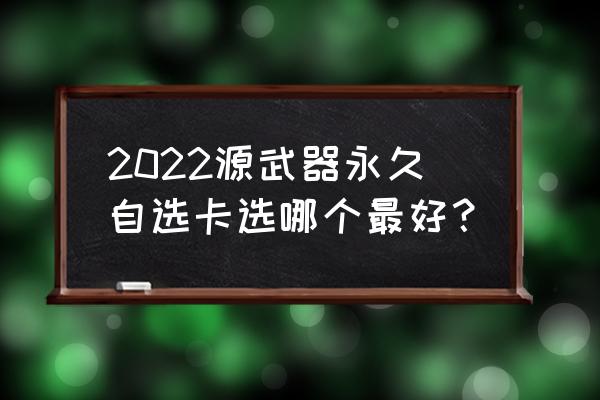 惊天雷神初心 怎样可以免费获取 2022源武器永久自选卡选哪个最好？