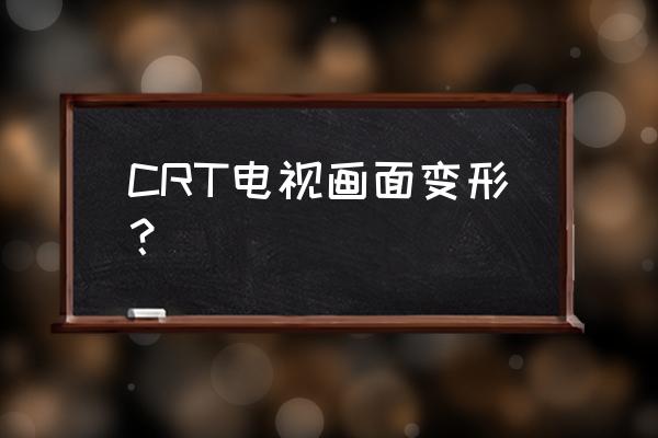 crt电视机屏幕上下有点变形怎么调 CRT电视画面变形？