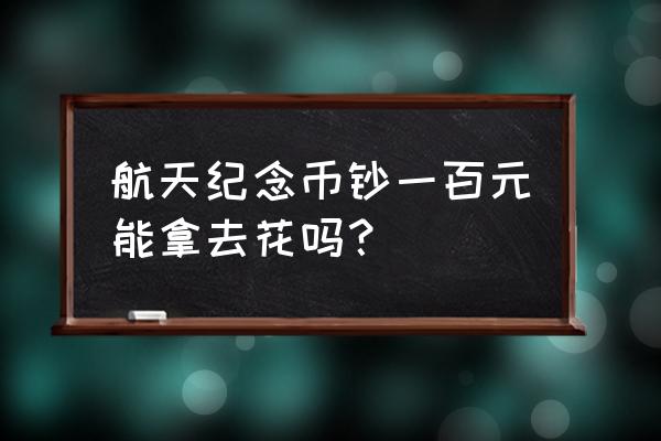 航天纪念币100元可以到银行兑换吗 航天纪念币钞一百元能拿去花吗？