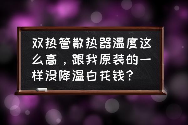 耐用热管散热器 双热管散热器温度这么高，跟我原装的一样没降温白花钱？