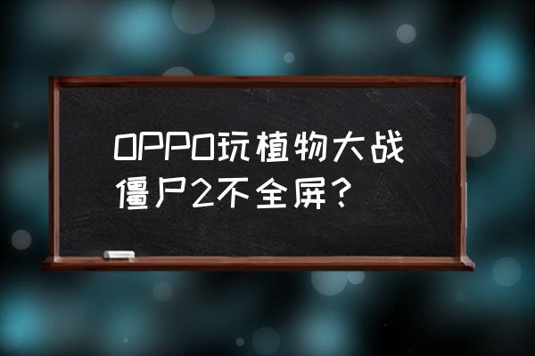 植物大战僵尸无法全屏怎么关全屏 OPPO玩植物大战僵尸2不全屏？