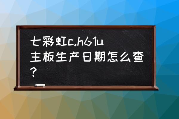 七彩虹h61u主板的最强配置 七彩虹c.h61u主板生产日期怎么查？