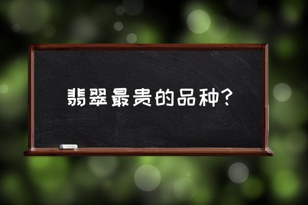 翡翠原石小料哪种值钱 翡翠最贵的品种？