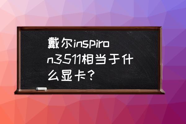 戴尔inspiron16测评 戴尔inspiron3511相当于什么显卡？