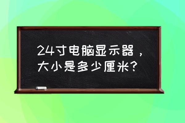 显示器长宽尺寸对照表 24寸电脑显示器，大小是多少厘米？