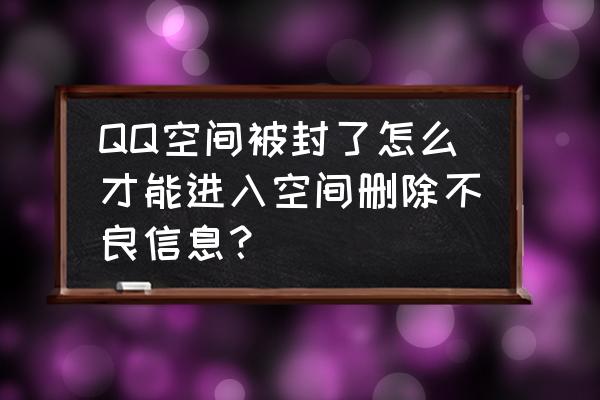 qq空间里面的信息怎么删除 QQ空间被封了怎么才能进入空间删除不良信息？