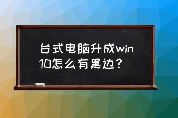 win10屏幕有黑边不能铺满屏幕 台式电脑升成win10怎么有黑边？