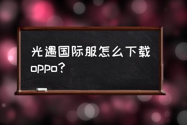 光遇安卓手机怎么玩国际服 光遇国际服怎么下载oppo？