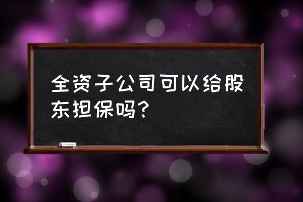 一人公司为股东提出担保是否有效 全资子公司可以给股东担保吗？