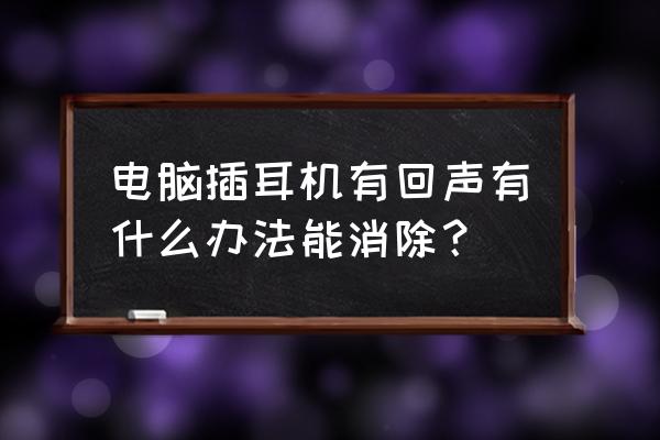 笔记本电脑上的声音标识怎么关闭 电脑插耳机有回声有什么办法能消除？