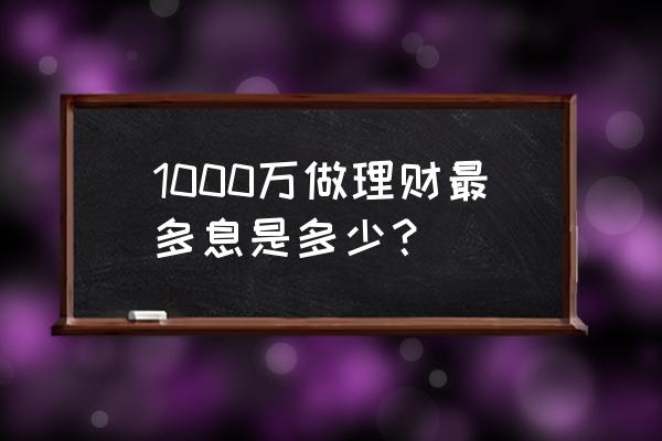 理财1000一天收益多少 1000万做理财最多息是多少？