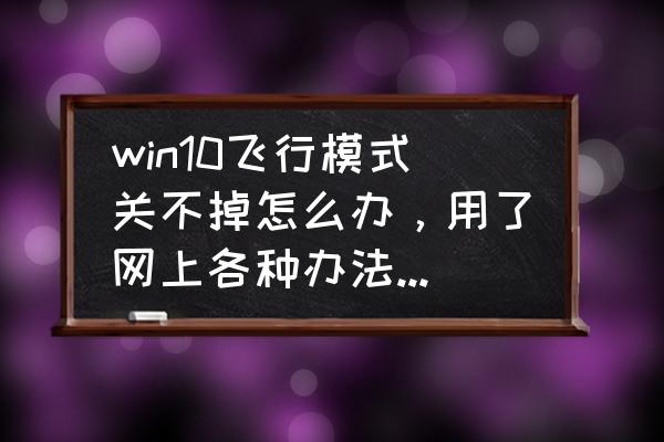 windows10系统怎么变成飞行模式了 win10飞行模式关不掉怎么办，用了网上各种办法都无法关闭？