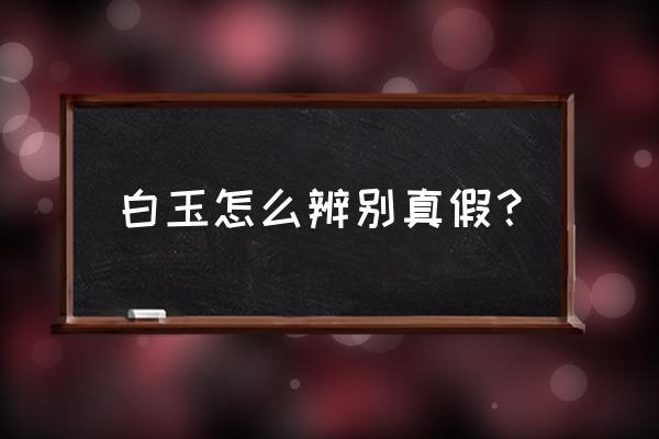 怎样快速辨别白玉真假 白玉怎么辨别真假？