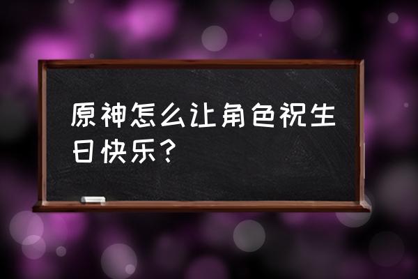 原神周年庆礼物怎么领取 原神怎么让角色祝生日快乐？