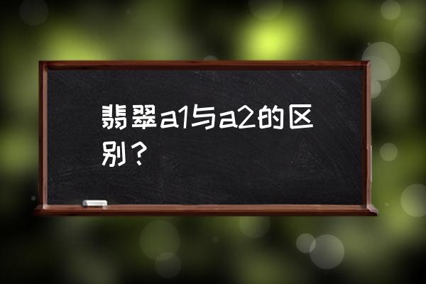 翡翠a货怎么看价位 翡翠a1与a2的区别？