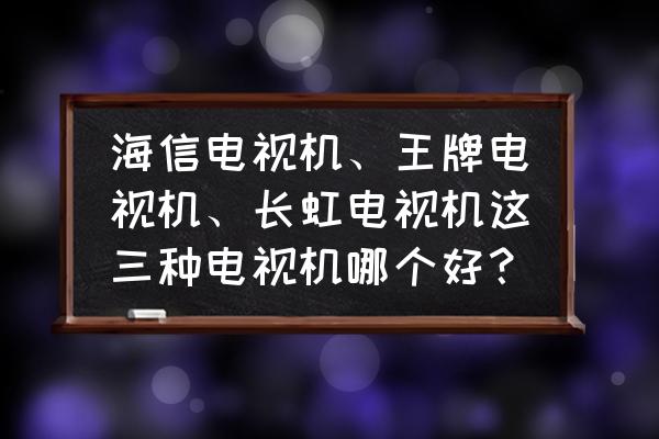 液晶电视机质量排名 海信电视机、王牌电视机、长虹电视机这三种电视机哪个好？