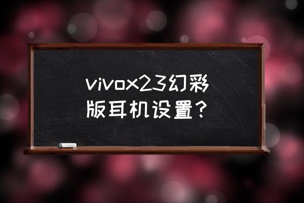 vivo手机怎么设置耳机打开音乐 vivox23幻彩版耳机设置？