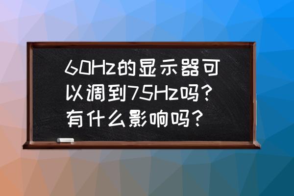 60hz的电脑可以用75hz显示器吗 60Hz的显示器可以调到75Hz吗？有什么影响吗？