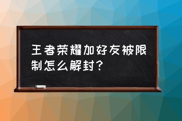 王者荣耀账号申诉解绑 王者荣耀加好友被限制怎么解封？