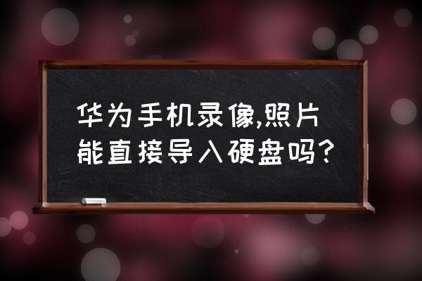 手机照片怎么传数码相机 华为手机录像,照片能直接导入硬盘吗？