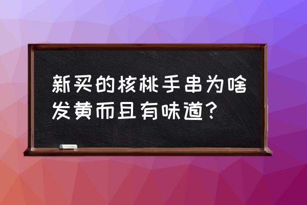 怎么判断药水泡核桃 新买的核桃手串为啥发黄而且有味道？