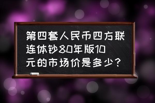 90版四方连体钞价格表 第四套人民币四方联连体钞80年版10元的市场价是多少？