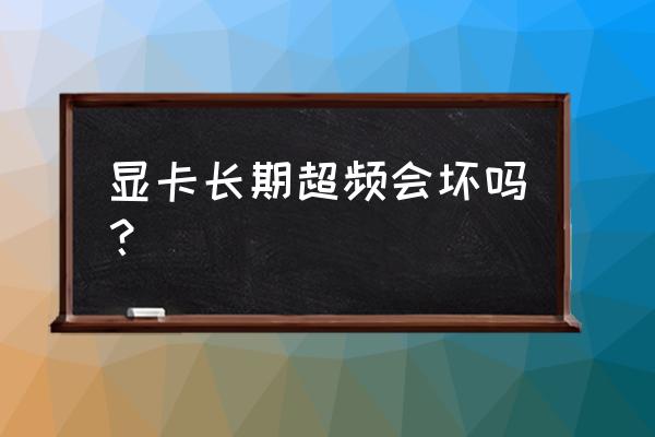 显卡能用多久才会坏 显卡长期超频会坏吗？