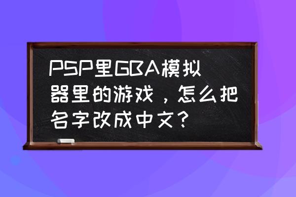 如何用psp图把自己的名字p上去 PSP里GBA模拟器里的游戏，怎么把名字改成中文？