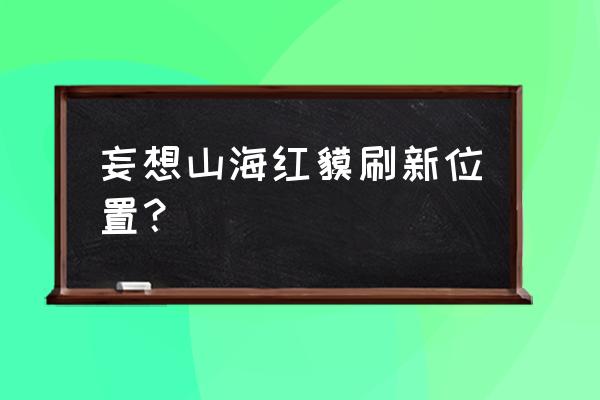 妄想山海中红貘怎么获得 妄想山海红貘刷新位置？