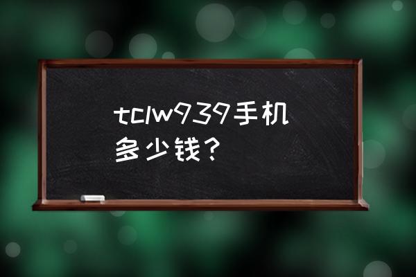 tcl w939价格 tclw939手机多少钱？