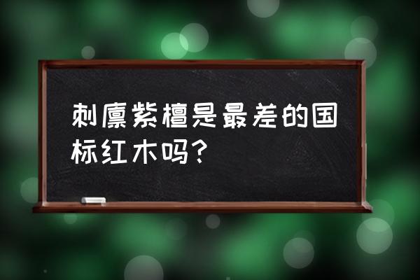 红木的等级怎么划分 刺猬紫檀是最差的国标红木吗？