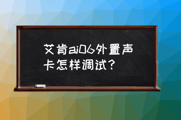 声卡怎么调才是正确的 艾肯ai06外置声卡怎样调试？