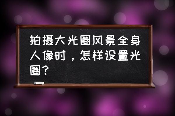 怎么用lr软件在照片留白写字 拍摄大光圈风景全身人像时，怎样设置光圈？