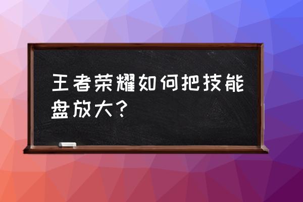 王者荣耀如何修改按键大小设置 王者荣耀如何把技能盘放大？