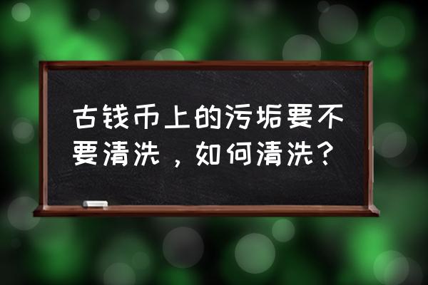 怎样清洗古钱币的铜锈 古钱币上的污垢要不要清洗，如何清洗？