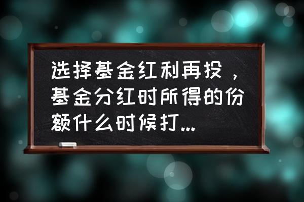 基金现金分红怎么到账户 选择基金红利再投，基金分红时所得的份额什么时候打到帐户上？