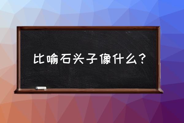 模仿黄山奇石的作文二年级 比喻石头子像什么？