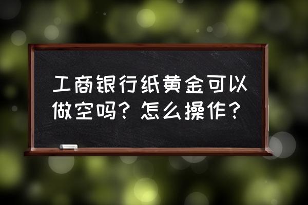 工行纸黄金即时行情 工商银行纸黄金可以做空吗？怎么操作？