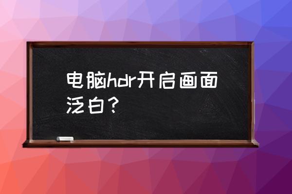 电脑支持hdr但是找不到 电脑hdr开启画面泛白？