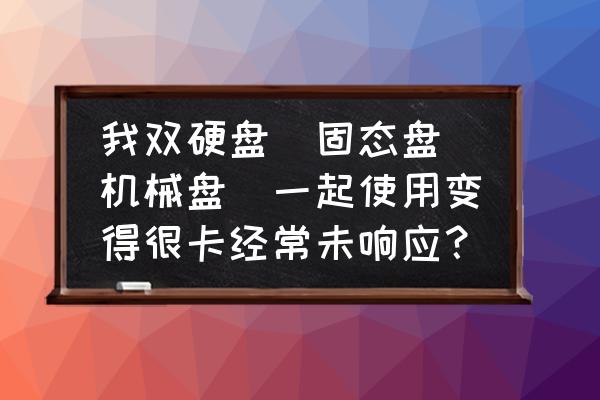 电脑磁盘已清理优化已做还是卡顿 我双硬盘（固态盘 机械盘）一起使用变得很卡经常未响应？