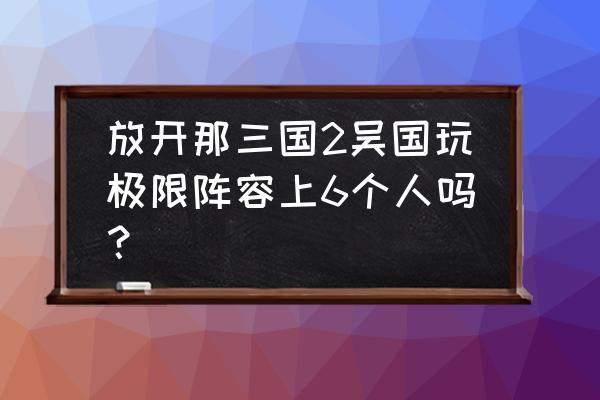 放开那三国3吴国大后期阵容 放开那三国2吴国玩极限阵容上6个人吗？