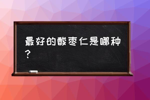 千紫红颗粒效果好吗 最好的酸枣仁是哪种？