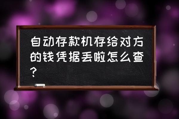 怎样能查到他人的所有存款 自动存款机存给对方的钱凭据丢啦怎么查？