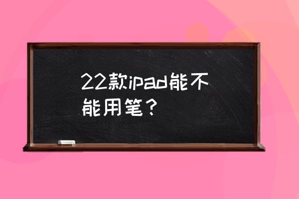 普通电容笔怎么在ipad使用 22款ipad能不能用笔？