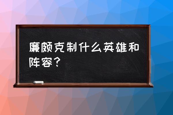 廉颇连招顺序口诀最新 廉颇克制什么英雄和阵容？